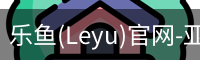 乐鱼(Leyu)官网-亚洲唯一指定中文主页与服务中心